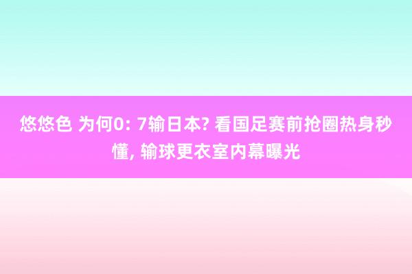 悠悠色 为何0: 7输日本? 看国足赛前抢圈热身秒懂， 输球更衣室内幕曝光