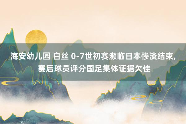 海安幼儿园 白丝 0-7世初赛濒临日本惨淡结束, 赛后球员评分国足集体证据欠佳