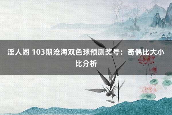 淫人阁 103期沧海双色球预测奖号：奇偶比大小比分析