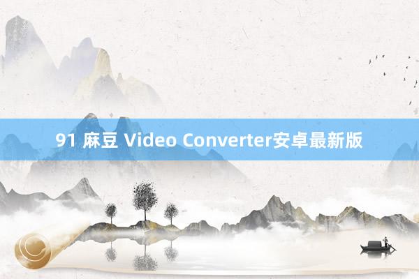 91 麻豆 Video Converter安卓最新版