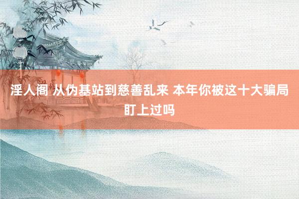 淫人阁 从伪基站到慈善乱来 本年你被这十大骗局盯上过吗