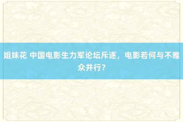 姐妹花 中国电影生力军论坛斥逐，电影若何与不雅众并行？