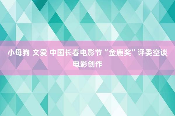 小母狗 文爱 中国长春电影节“金鹿奖”评委空谈电影创作