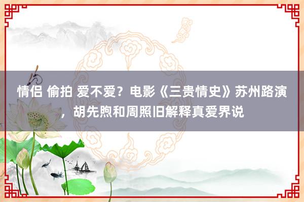 情侣 偷拍 爱不爱？电影《三贵情史》苏州路演，胡先煦和周照旧解释真爱界说