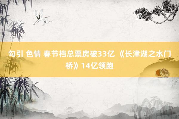 勾引 色情 春节档总票房破33亿 《长津湖之水门桥》14亿领跑