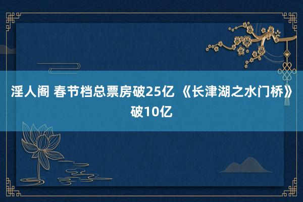 淫人阁 春节档总票房破25亿 《长津湖之水门桥》破10亿