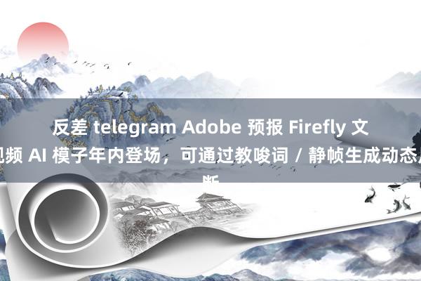 反差 telegram Adobe 预报 Firefly 文生视频 AI 模子年内登场，可通过教唆词 / 静帧生成动态片断