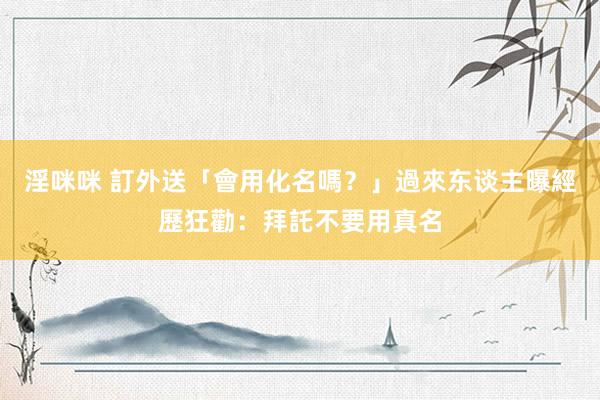 淫咪咪 訂外送「會用化名嗎？」　過來东谈主曝經歷狂勸：拜託不要用真名