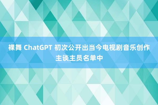 裸舞 ChatGPT 初次公开出当今电视剧音乐创作主谈主员名单中