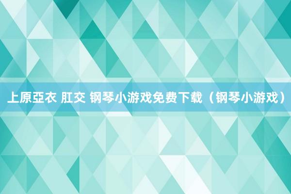 上原亞衣 肛交 钢琴小游戏免费下载（钢琴小游戏）