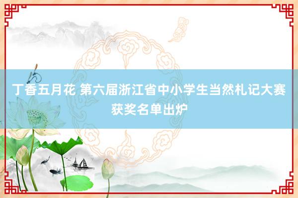 丁香五月花 第六届浙江省中小学生当然札记大赛获奖名单出炉