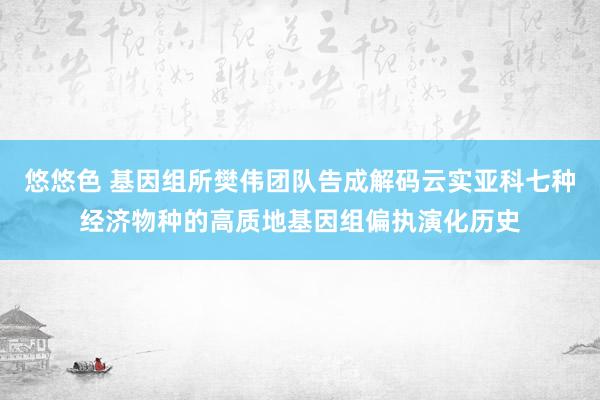 悠悠色 基因组所樊伟团队告成解码云实亚科七种经济物种的高质地基因组偏执演化历史