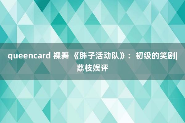 queencard 裸舞 《胖子活动队》：初级的笑剧|荔枝娱评