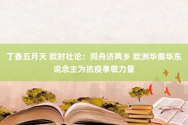 丁香五月天 欧时社论：同舟济两乡 欧洲华裔华东说念主为抗疫孝敬力量