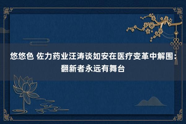 悠悠色 佐力药业汪涛谈如安在医疗变革中解围：翻新者永远有舞台