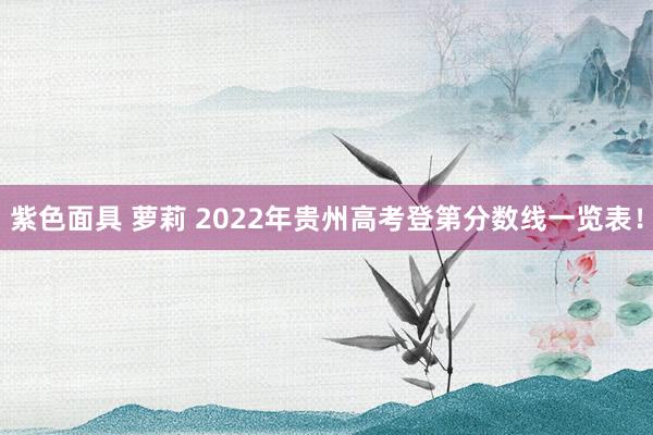 紫色面具 萝莉 2022年贵州高考登第分数线一览表！