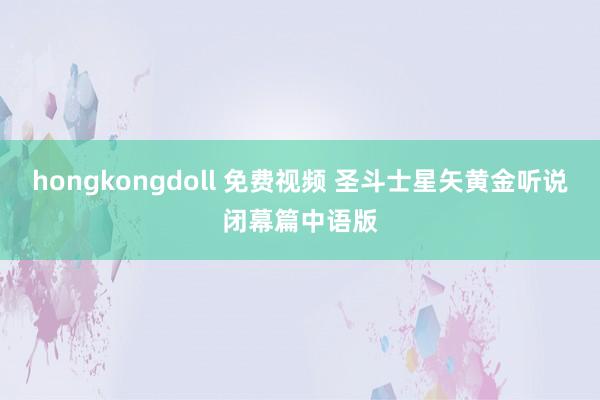 hongkongdoll 免费视频 圣斗士星矢黄金听说闭幕篇中语版