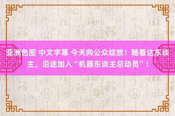 亚洲色图 中文字幕 今天向公众绽放！随着达东谈主，沿途加入“机器东谈主总动员”！