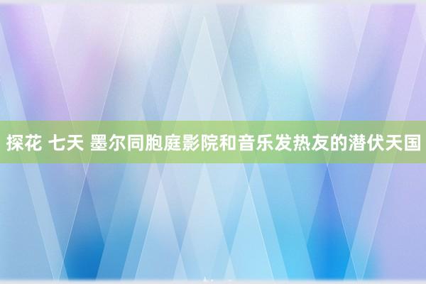 探花 七天 墨尔同胞庭影院和音乐发热友的潜伏天国