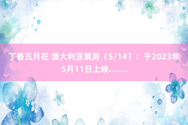 丁香五月花 澳大利亚票房（5/14）：于2023年5月11日上映……