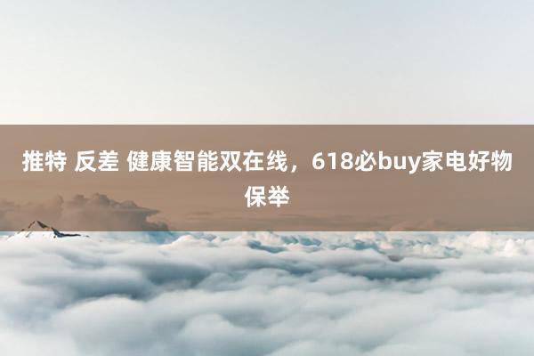 推特 反差 健康智能双在线，618必buy家电好物保举