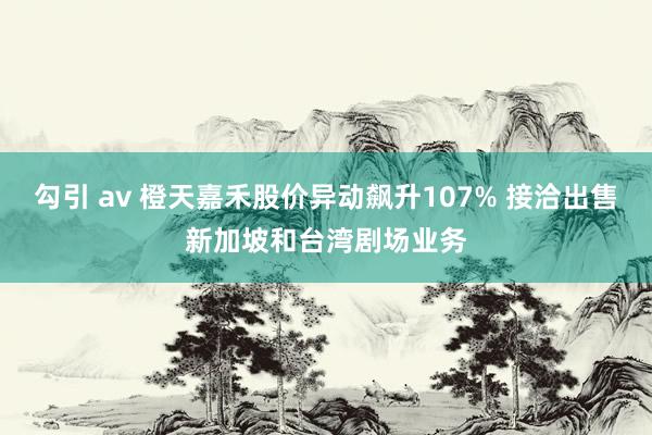 勾引 av 橙天嘉禾股价异动飙升107% 接洽出售新加坡和台湾剧场业务