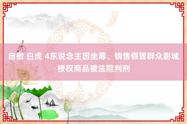 自慰 白虎 4东说念主因坐蓐、销售假冒群众影城授权商品被法院判刑