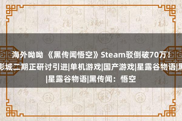 海外呦呦 《黑传闻悟空》Steam驳倒破70万！曝北京全球影城二期正研讨引进|单机游戏|国产游戏|星露谷物语|黑传闻：悟空