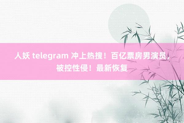 人妖 telegram 冲上热搜！百亿票房男演员，被控性侵！最新恢复