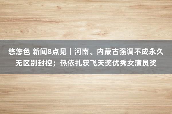 悠悠色 新闻8点见丨河南、内蒙古强调不成永久无区别封控；热依扎获飞天奖优秀女演员奖