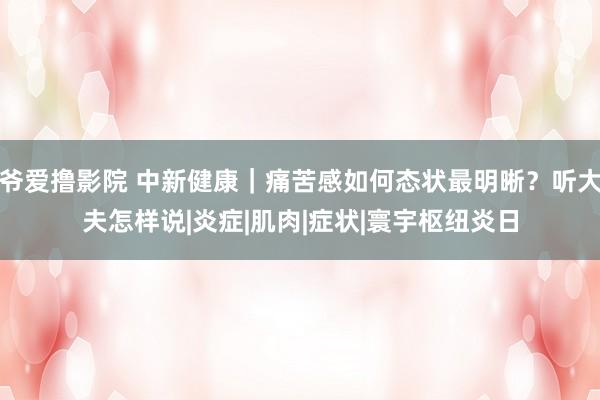 爷爱撸影院 中新健康｜痛苦感如何态状最明晰？听大夫怎样说|炎症|肌肉|症状|寰宇枢纽炎日