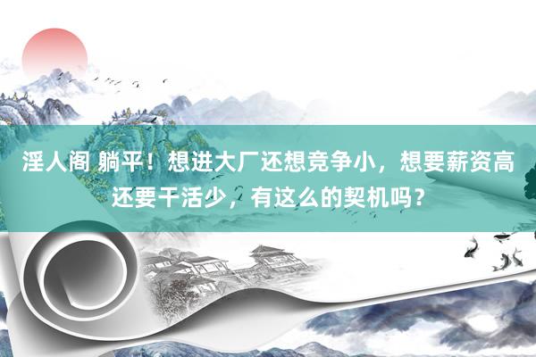 淫人阁 躺平！想进大厂还想竞争小，想要薪资高还要干活少，有这么的契机吗？