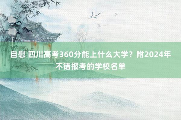 自慰 四川高考360分能上什么大学？附2024年不错报考的学校名单