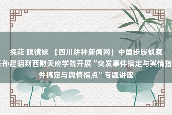 探花 眼镜妹 【四川耕种新闻网】中国步履侦察究诘会副会长孙建明到西财天府学院开展“突发事件搞定与舆情指点”专题讲座