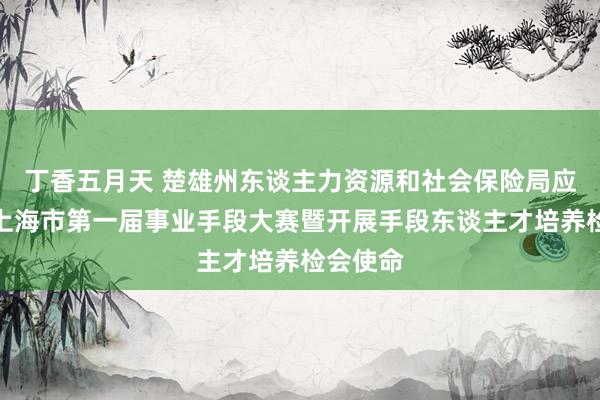 丁香五月天 楚雄州东谈主力资源和社会保险局应邀插足上海市第一届事业手段大赛暨开展手段东谈主才培养检会使命