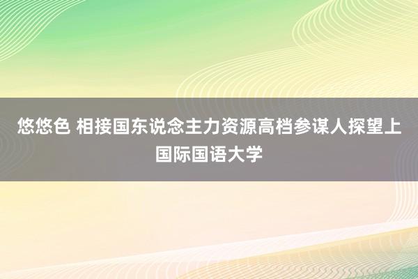 悠悠色 相接国东说念主力资源高档参谋人探望上国际国语大学