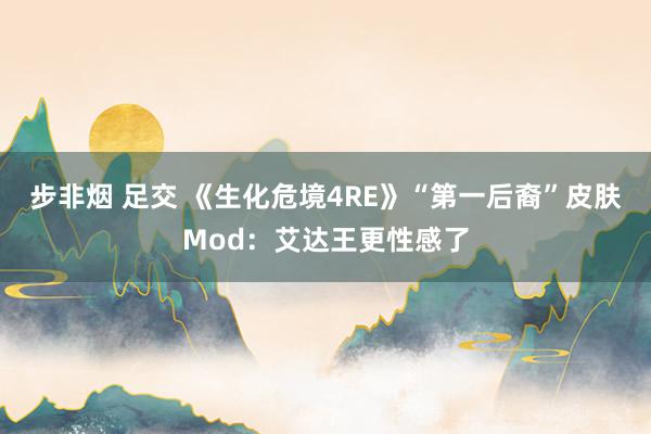 步非烟 足交 《生化危境4RE》“第一后裔”皮肤Mod：艾达王更性感了