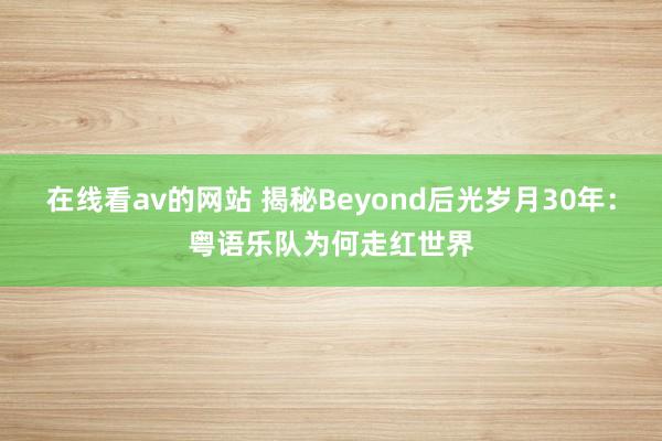 在线看av的网站 揭秘Beyond后光岁月30年：粤语乐队为何走红世界