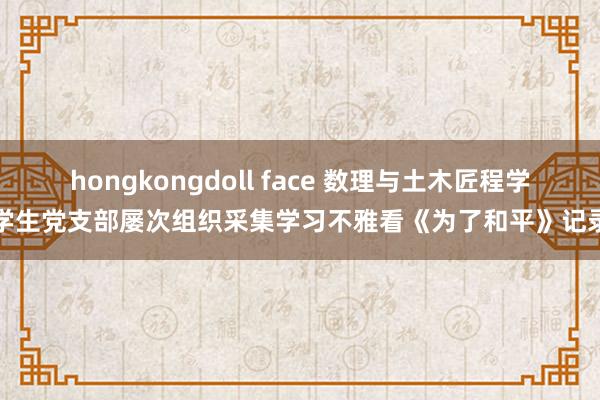 hongkongdoll face 数理与土木匠程学院学生党支部屡次组织采集学习不雅看《为了和平》记录片