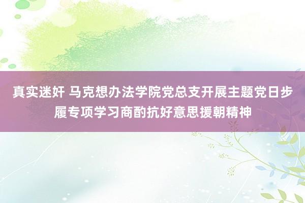 真实迷奸 马克想办法学院党总支开展主题党日步履专项学习商酌抗好意思援朝精神