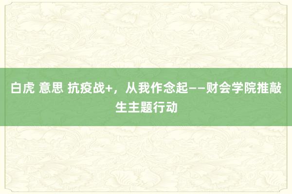 白虎 意思 抗疫战+，从我作念起——财会学院推敲生主题行动