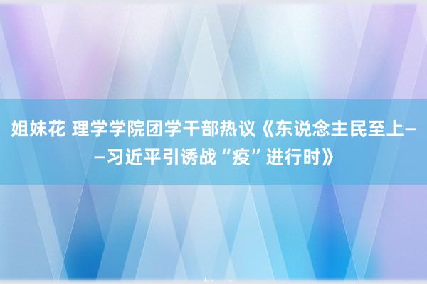 姐妹花 理学学院团学干部热议《东说念主民至上——习近平引诱战“疫”进行时》