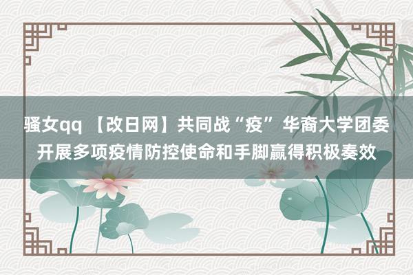 骚女qq 【改日网】共同战“疫” 华裔大学团委开展多项疫情防控使命和手脚赢得积极奏效