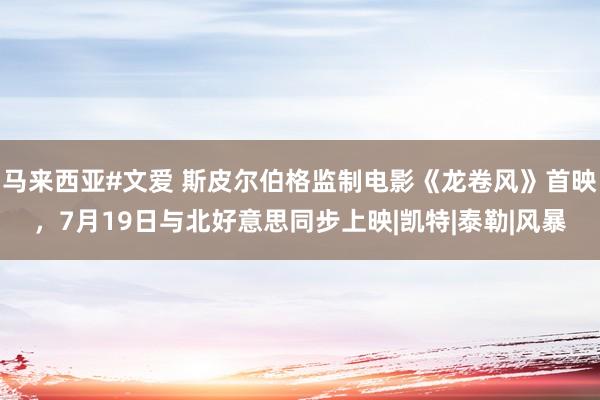 马来西亚#文爱 斯皮尔伯格监制电影《龙卷风》首映，7月19日与北好意思同步上映|凯特|泰勒|风暴