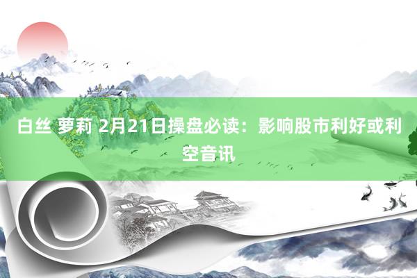 白丝 萝莉 2月21日操盘必读：影响股市利好或利空音讯