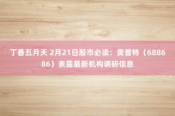 丁香五月天 2月21日股市必读：奥普特（688686）表露最新机构调研信息