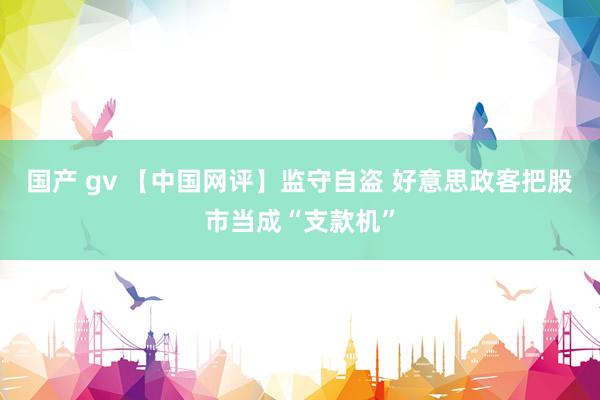 国产 gv 【中国网评】监守自盗 好意思政客把股市当成“支款机”