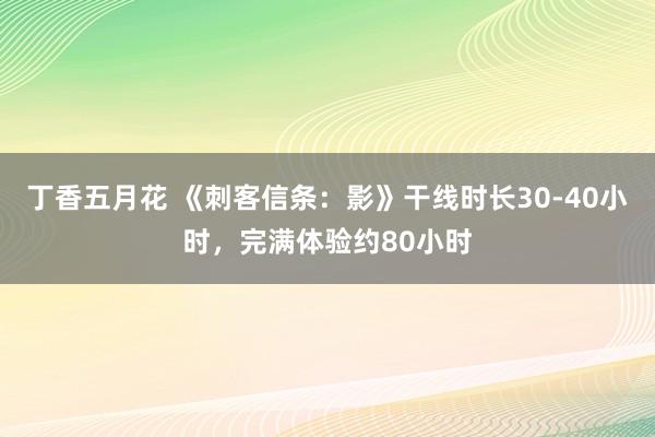 丁香五月花 《刺客信条：影》干线时长30-40小时，完满体验约80小时