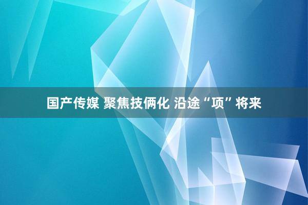 国产传媒 聚焦技俩化 沿途“项”将来