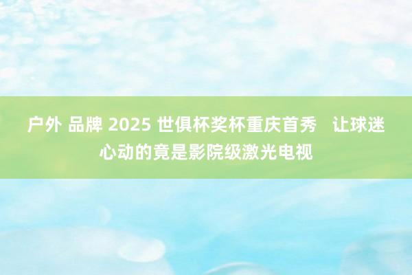 户外 品牌 2025 世俱杯奖杯重庆首秀   让球迷心动的竟是影院级激光电视